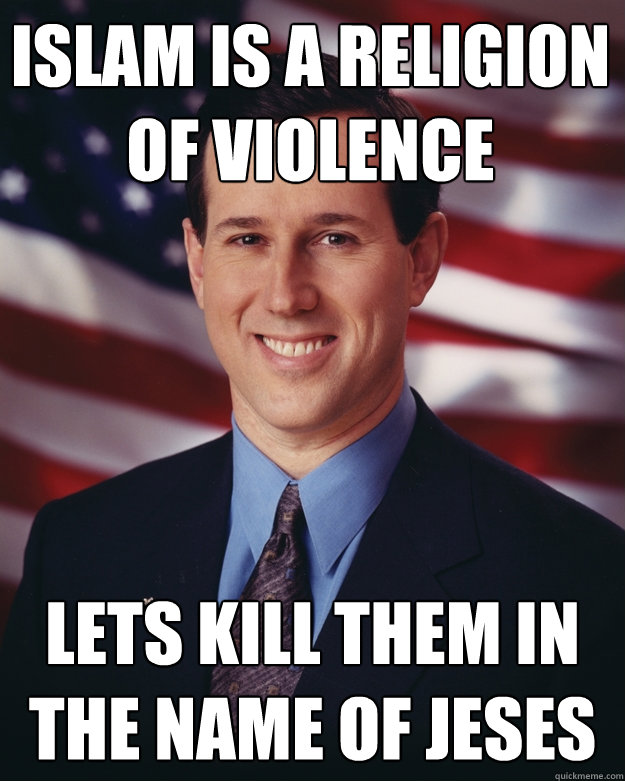 islam is a religion of violence lets kill them in the name of jeses - islam is a religion of violence lets kill them in the name of jeses  Rick Santorum