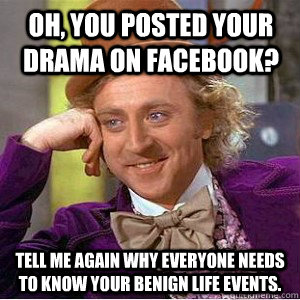 Oh, you posted your drama on facebook? tell me again why everyone needs to know your benign life events.  Academic wonka