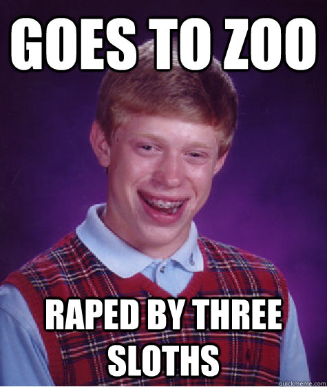 goes to zoo raped by three sloths  Bad Luck Brian