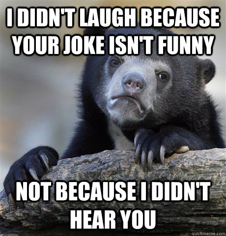 i didn't laugh because your joke isn't funny not because i didn't hear you - i didn't laugh because your joke isn't funny not because i didn't hear you  Confession Bear