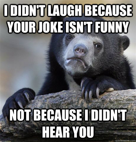 i didn't laugh because your joke isn't funny not because i didn't hear you  Confession Bear