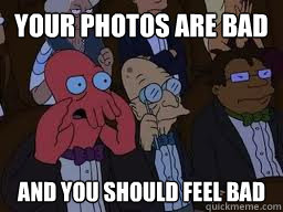 Your photos are bad and you should feel bad  Zoidberg