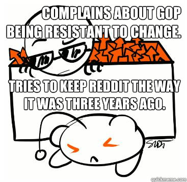 Complains about GOP being resistant to change. Tries to keep reddit the way it was three years ago.  Scumbag Redditor