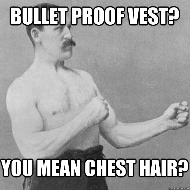 Bullet Proof Vest? You mean chest hair?  overly manly man