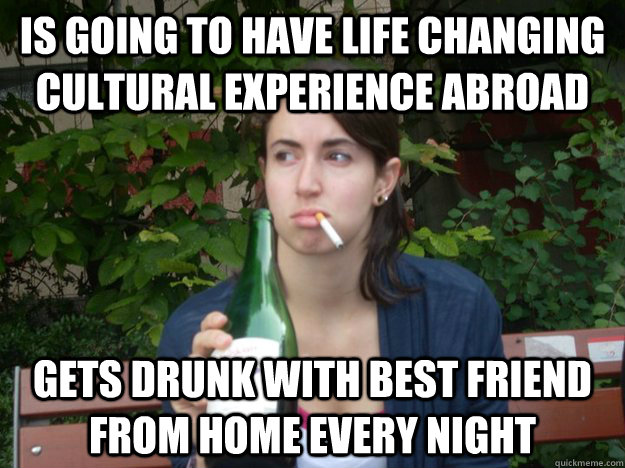 Is going to have life changing cultural experience abroad gets drunk with best friend from home every night  Study Abroad Bitch