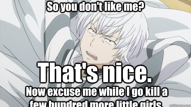 So you don't like me? That's nice. Now excuse me while I go kill a few hundred more little girls.  Whatever Accelerator