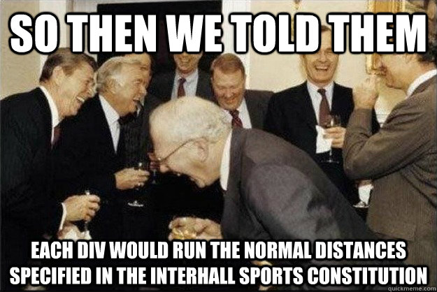so then we told them Each div would run the normal distances specified in the interhall sports constitution  Rich Old Men
