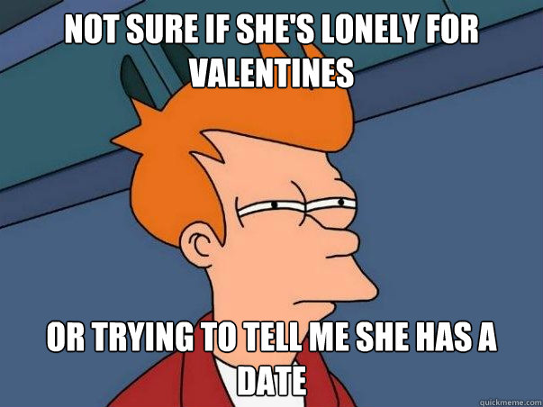 Not sure if she's lonely for Valentines Or trying to tell me she has a date  Not sure Fry