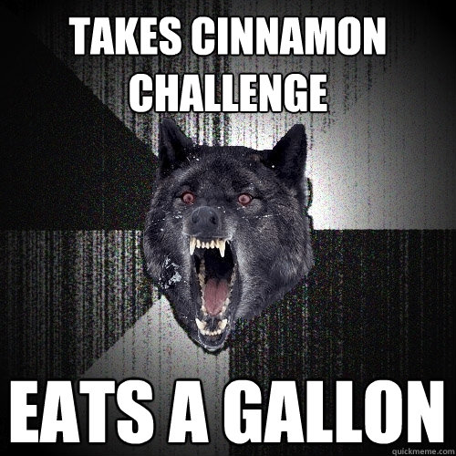 Takes Cinnamon challenge Eats a gallon  Insanity Wolf