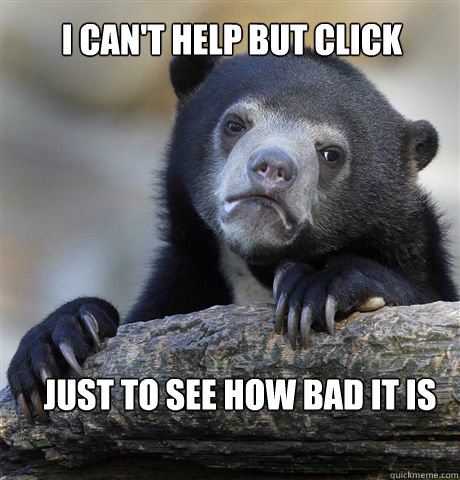 I can't help but click Just to see how bad it is  Confession Bear