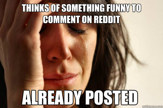 Thinks of something funny to comment on reddit Already posted  First World Problems