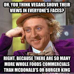 Oh, you think Vegans shove their views in everyone's faces? Right, because there are so many more whole foods commercials than McDonald's or Burger King  Condescending Wonka