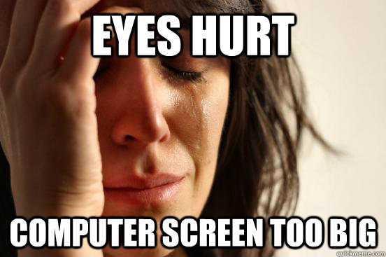 Eyes Hurt Computer screen too big  First World Problems