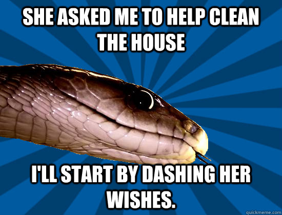 She asked me to help clean the house I'll start by dashing her wishes.  Spoonerism Snake