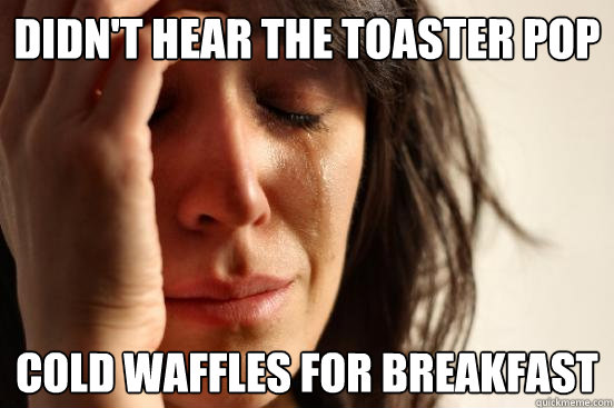 Didn't hear the toaster pop Cold waffles for breakfast  First World Problems
