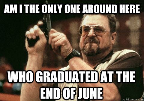 Am I the only one around here who graduated at the end of june - Am I the only one around here who graduated at the end of june  Am I the only one