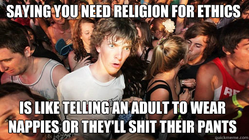 saying you need religion for ethics is like telling an adult to wear nappies or they'll shit their pants  Sudden Clarity Clarence