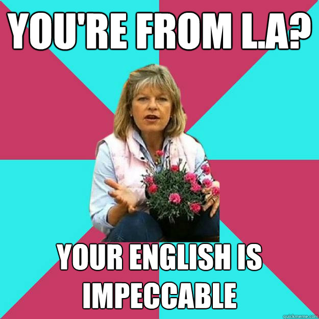 YOu'rE FROM L.A? YOUR ENGLISH IS IMPECCABLE - YOu'rE FROM L.A? YOUR ENGLISH IS IMPECCABLE  SNOB MOTHER-IN-LAW