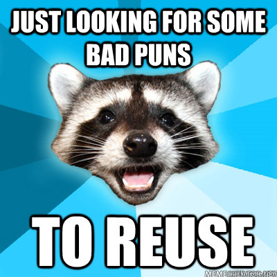 Just looking for some bad puns  To REUSE - Just looking for some bad puns  To REUSE  Misc