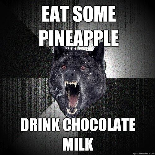 Eat some pineapple Drink chocolate milk  Insanity Wolf