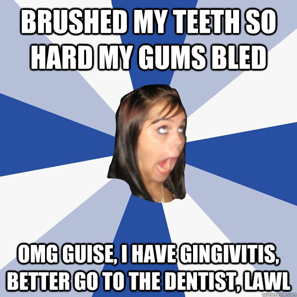 brushed my teeth so hard my gums bled omg guise, i have gingivitis, better go to the dentist, lawl  Annoying Facebook Girl