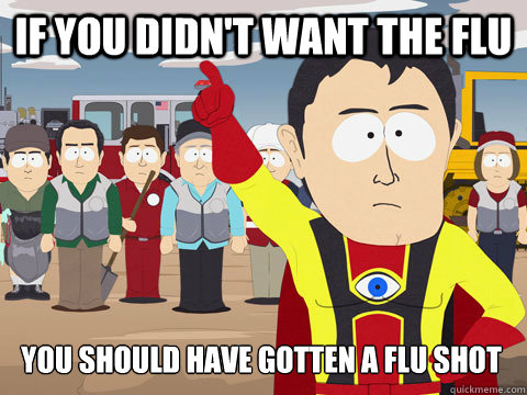 if you didn't want the flu you should have gotten a flu shot  Captain Hindsight