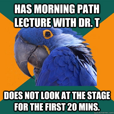 Has morning Path Lecture with Dr. T Does not look at the stage for the first 20 mins.  Paranoid Parrot