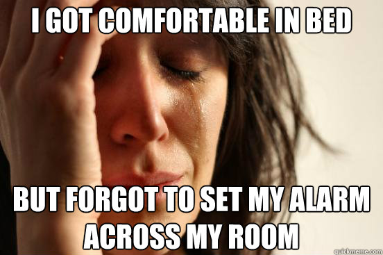 I got comfortable in bed but forgot to set my alarm across my room  First World Problems