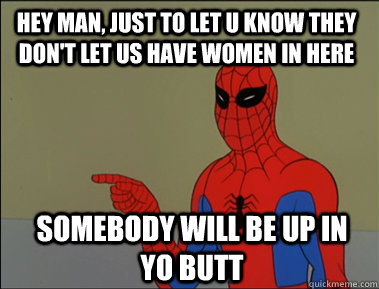 HEY MAN, JUST TO LET U KNOW THEY DON'T LET US HAVE WOMEN IN HERE SOMEBODY WILL BE UP IN YO BUTT  