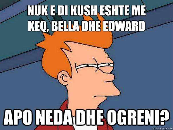 nuk e di kush eshte me keq, bella dhe edward apo neda dhe ogreni?  Futurama Fry