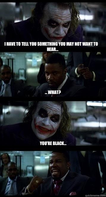 I have to tell you something you may not want to hear... ... What? You're black...  Joker with Black guy