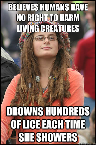 believes humans have no right to harm
living creatures drowns hundreds of lice each time she showers  College Liberal