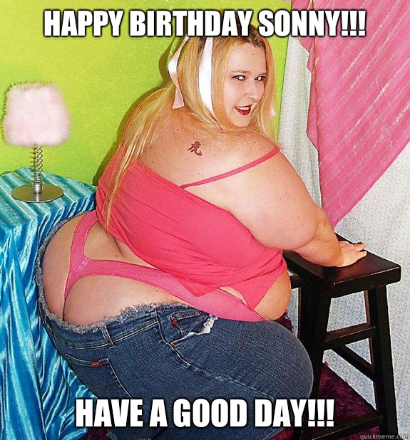 Happy birthday Sonny!!! Have a good day!!!  25th Birthday Fat Girl