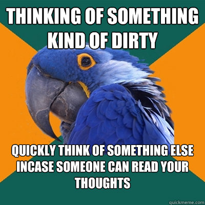 Thinking of something kind of dirty quickly think of something else incase someone can read your thoughts  Paranoid Parrot