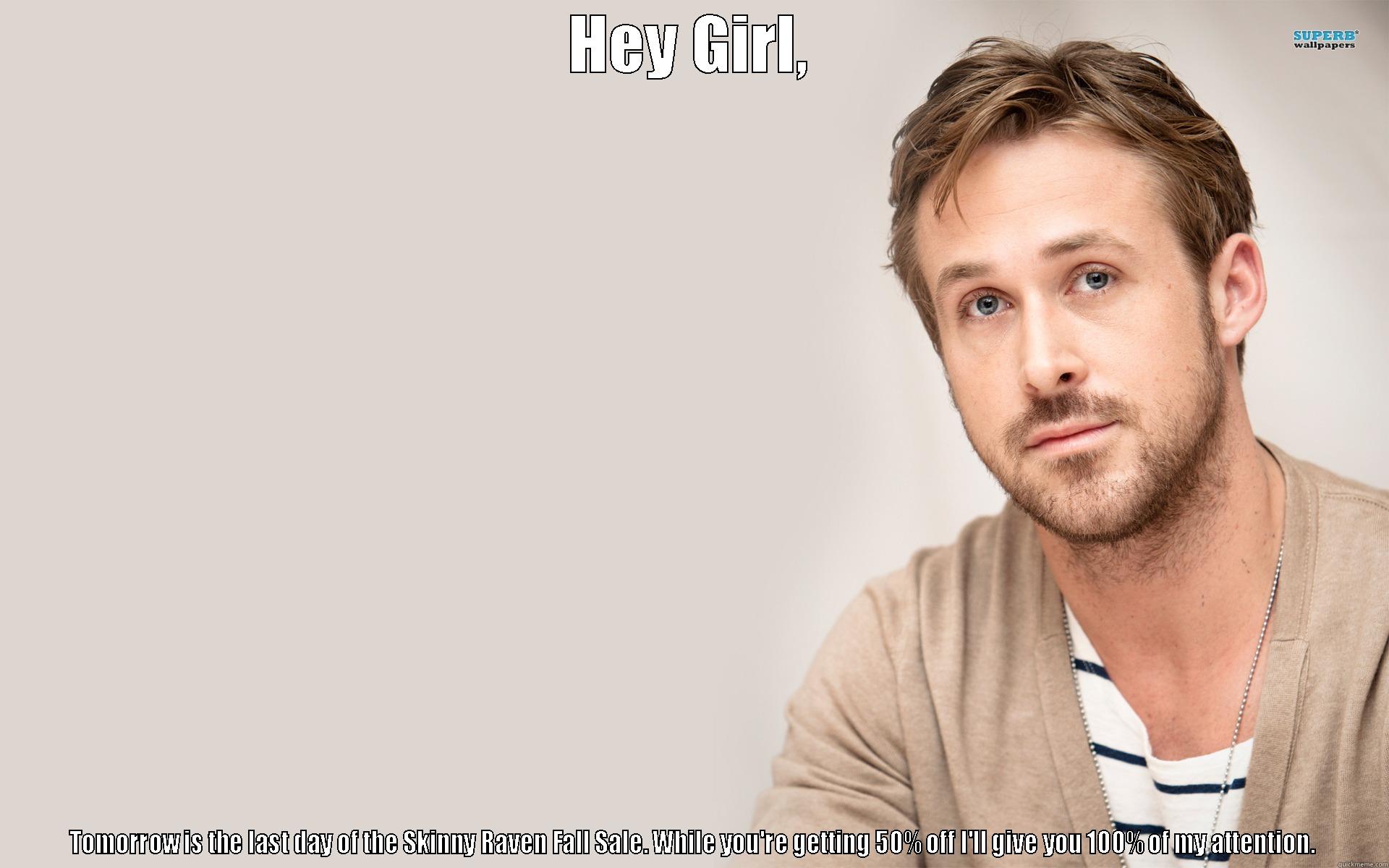 HEY GIRL, TOMORROW IS THE LAST DAY OF THE SKINNY RAVEN FALL SALE. WHILE YOU'RE GETTING 50% OFF I'LL GIVE YOU 100% OF MY ATTENTION. Misc