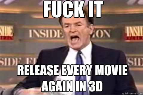 fuck it release every movie again in 3D  Fuck It Bill OReilly
