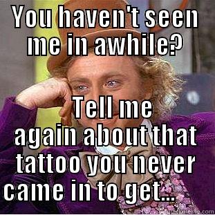 YOU HAVEN'T SEEN ME IN AWHILE?    TELL ME AGAIN ABOUT THAT TATTOO YOU NEVER CAME IN TO GET...        Condescending Wonka