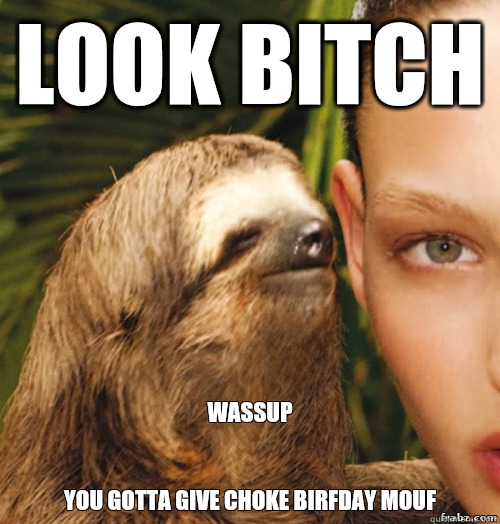 Look bitch                       Wassup


You gotta give choke birfday mouf  rape sloth