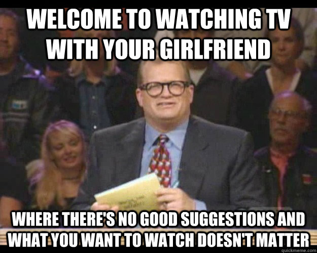 Welcome to watching TV with your girlfriend Where there's no good suggestions and what you want to watch doesn't matter  Whos Line