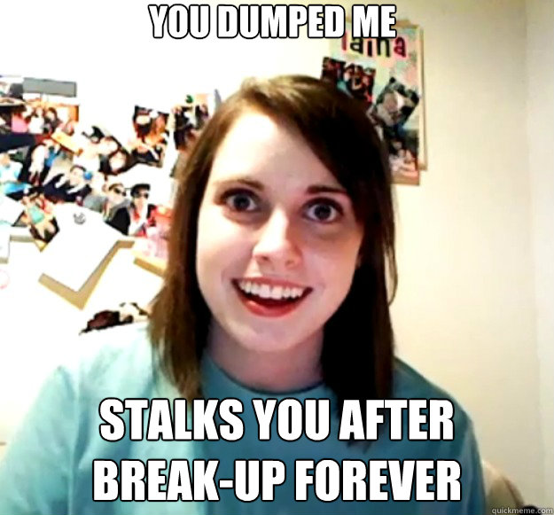 you dumped me
 stalks you after
break-up forever  Overly Attached Girlfriend