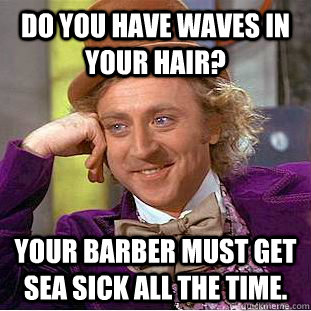 Do you have waves in your hair? Your barber must get sea sick all the time.  Condescending Wonka