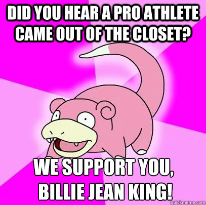 Did you hear a pro athlete came out of the closet? we support you,
 Billie Jean King!  Slowpoke