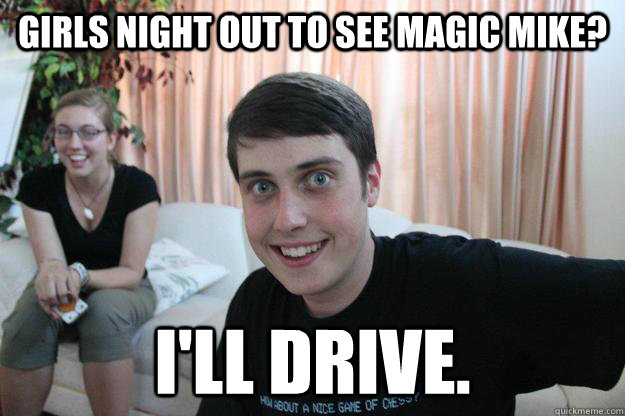 Girls night out to see magic mike? I'll drive.  Overly Attached Boyfriend