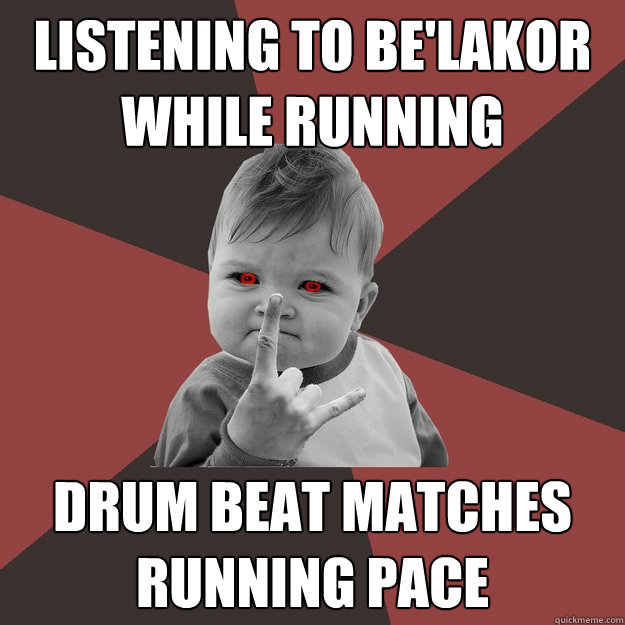 Listening to Be'Lakor while running Drum beat matches running pace  Metal Success Kid