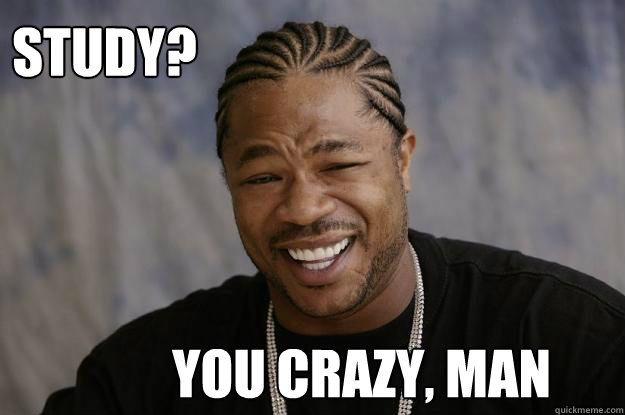 Study? You crazy, man  Xzibit meme