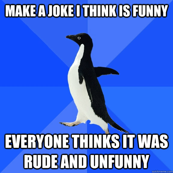 Make a joke I think is funny Everyone thinks it was rude and unfunny  Socially Awkward Penguin