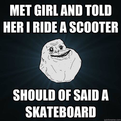 Met girl and told her i ride a scooter Should of said a skateboard  Forever Alone