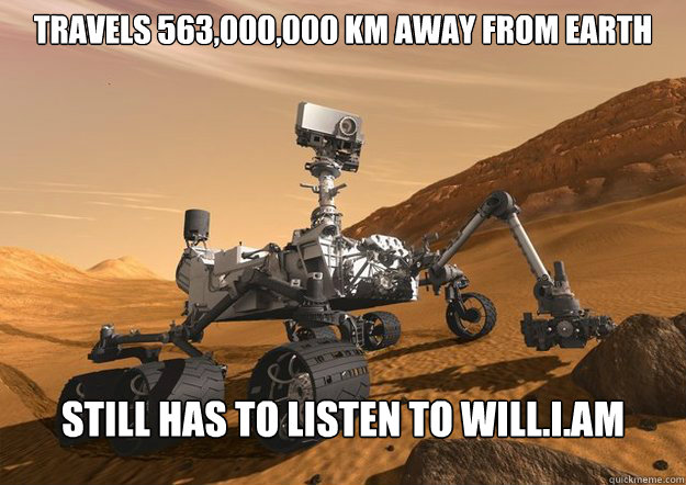 travels 563,000,000 km away from earth Still has to listen to will.i.am  - travels 563,000,000 km away from earth Still has to listen to will.i.am   Good Guy Mars Rover