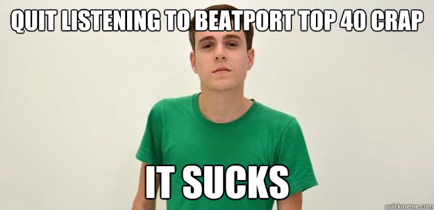 Quit listening to beatport top 40 crap it sucks  