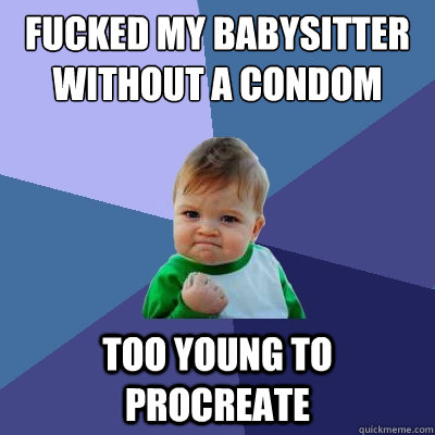 Fucked my babysitter without a condom too young to procreate  Success Kid